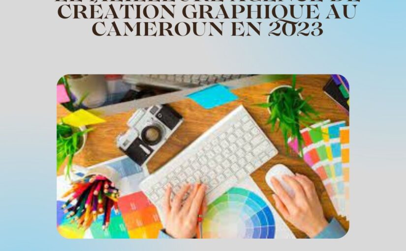 LE MEILLEURE AGENCE DE CRÉATION GRAPHIQUE AU CAMEROUN EN 2023